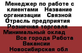 Менеджер по работе с клиентами › Название организации ­ Связной › Отрасль предприятия ­ Розничная торговля › Минимальный оклад ­ 26 000 - Все города Работа » Вакансии   . Новосибирская обл.,Бердск г.